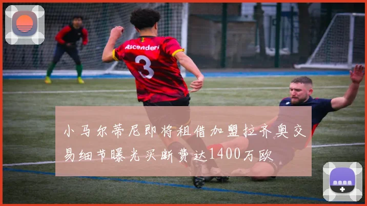 小马尔蒂尼即将租借加盟拉齐奥交易细节曝光买断费达1400万欧