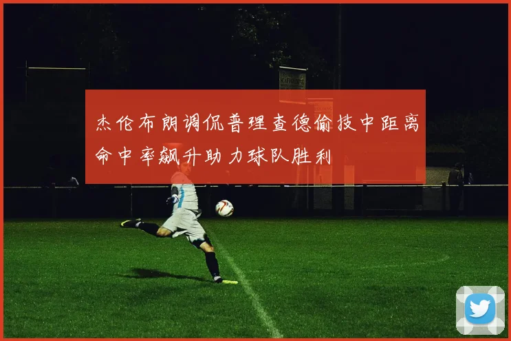 杰伦布朗调侃普理查德偷技中距离命中率飙升助力球队胜利
