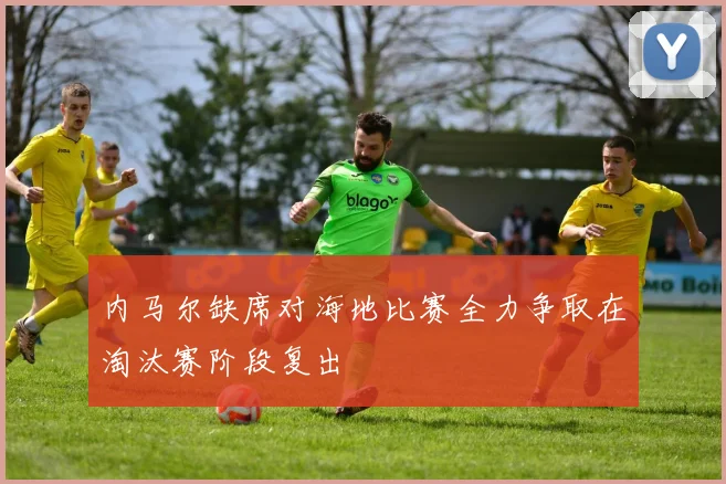 内马尔缺席对海地比赛全力争取在淘汰赛阶段复出