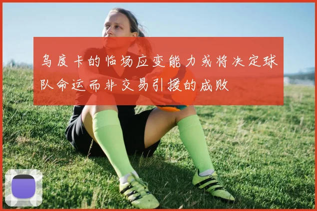 乌度卡的临场应变能力或将决定球队命运而非交易引援的成败