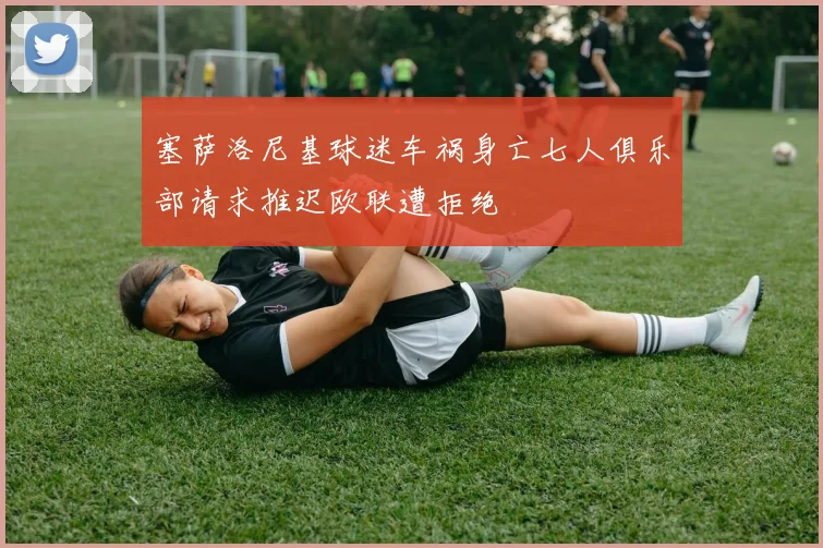 塞萨洛尼基球迷车祸身亡七人俱乐部请求推迟欧联遭拒绝