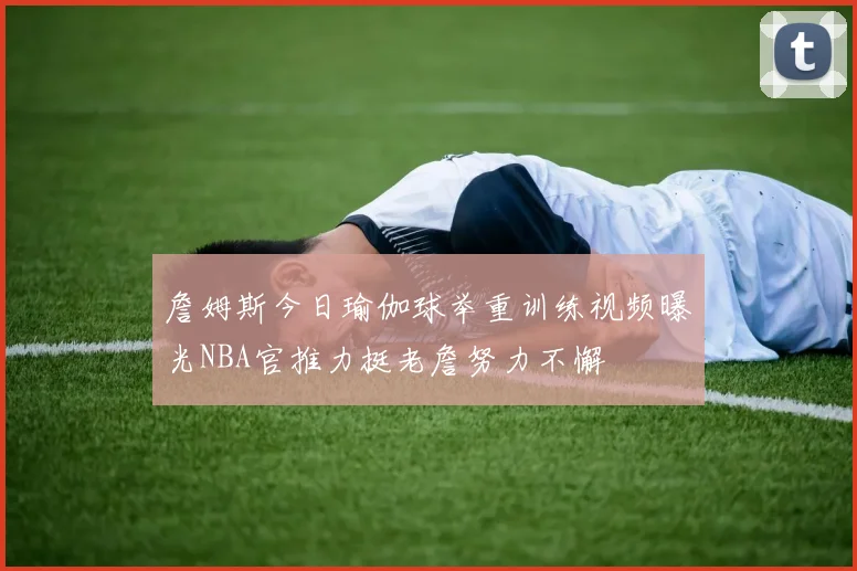 詹姆斯今日瑜伽球举重训练视频曝光NBA官推力挺老詹努力不懈