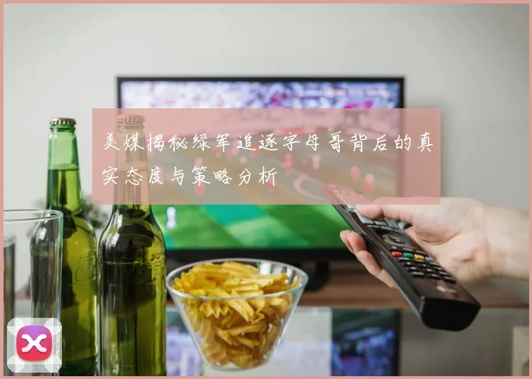 美媒揭秘绿军追逐字母哥背后的真实态度与策略分析