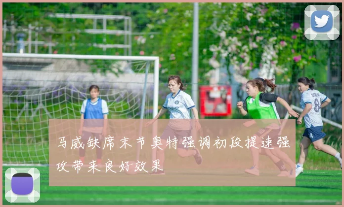 马威缺席末节奥特强调初段提速强攻带来良好效果