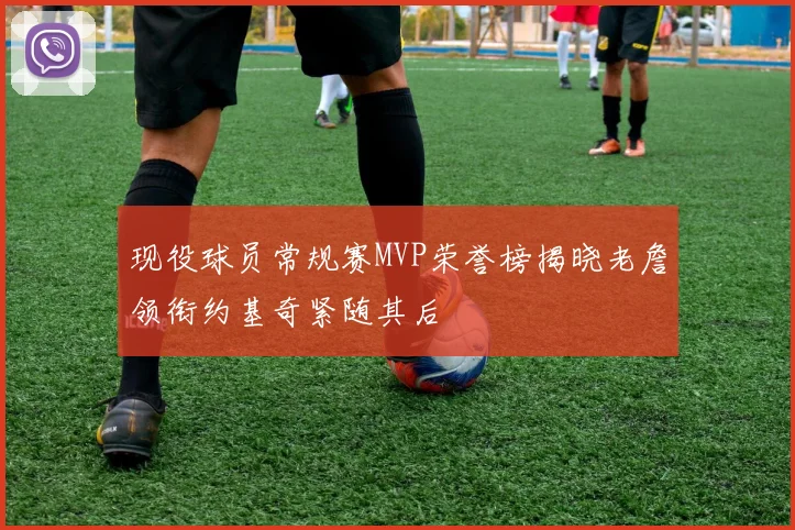 现役球员常规赛MVP荣誉榜揭晓老詹领衔约基奇紧随其后