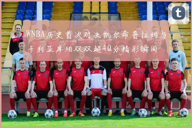 WNBA历史首次对决凯尔希普拉姆与卡利亚库珀双双超40分精彩瞬间