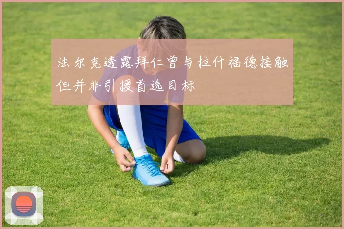 法尔克透露拜仁曾与拉什福德接触但并非引援首选目标