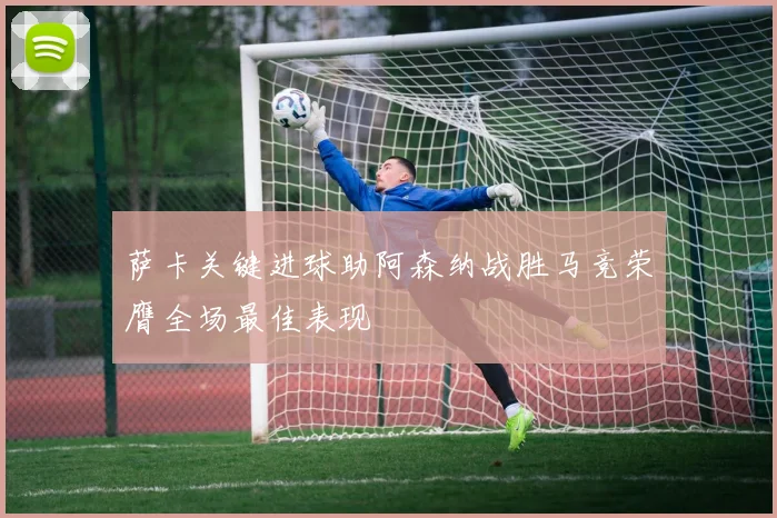 萨卡关键进球助阿森纳战胜马竞荣膺全场最佳表现