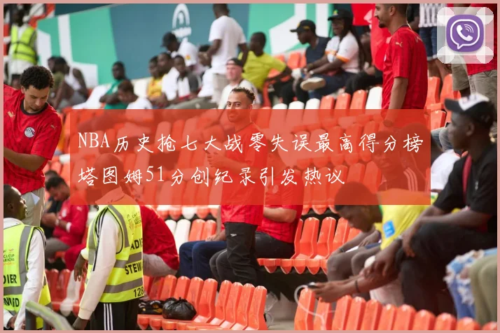 NBA历史抢七大战零失误最高得分榜塔图姆51分创纪录引发热议
