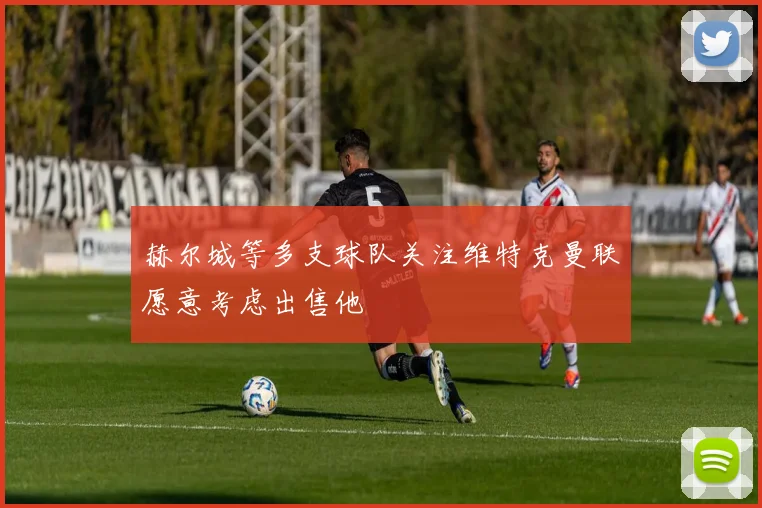 赫尔城等多支球队关注维特克曼联愿意考虑出售他