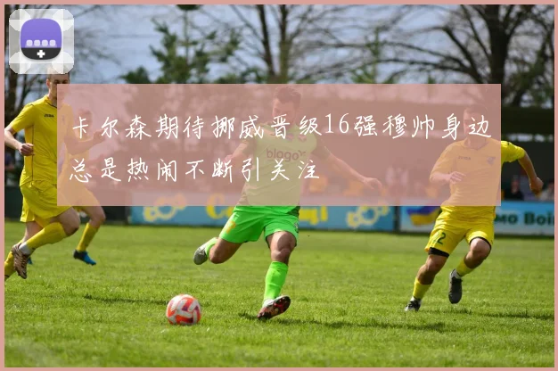 卡尔森期待挪威晋级16强穆帅身边总是热闹不断引关注