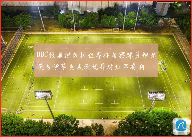 BBC报道伊劳拉世界杯考察球员维尔茨与伊萨克表现优异对红军有利